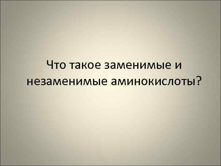 Что такое заменимые и незаменимые аминокислоты? 