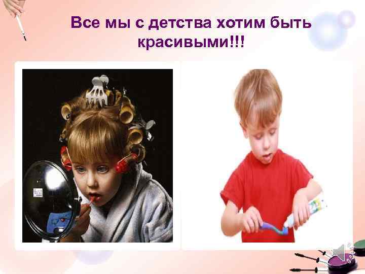 Все мы с детства хотим быть красивыми!!! 