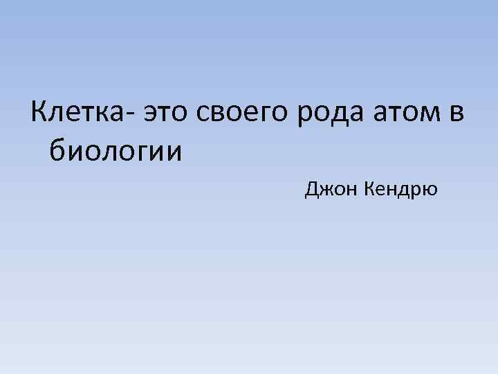 Клетка- это своего рода атом в биологии Джон Кендрю 