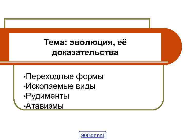 Тема: эволюция, её доказательства • Переходные • Ископаемые • Рудименты • Атавизмы формы виды