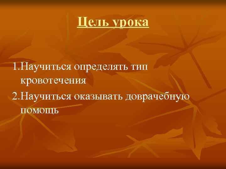 Цель урока 1. Научиться определять тип кровотечения 2. Научиться оказывать доврачебную помощь 