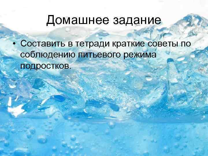 Домашнее задание • Составить в тетради краткие советы по соблюдению питьевого режима подростков. 