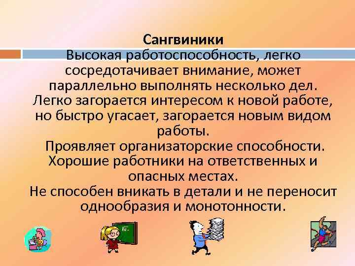 Сангвиники Высокая работоспособность, легко сосредотачивает внимание, может параллельно выполнять несколько дел. Легко загорается интересом