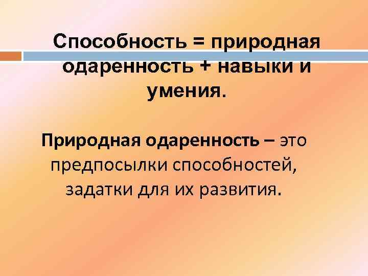 Способность = природная одаренность + навыки и умения. Природная одаренность – это предпосылки способностей,