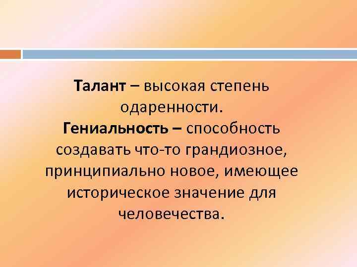 Талант – высокая степень одаренности. Гениальность – способность создавать что-то грандиозное, принципиально новое, имеющее