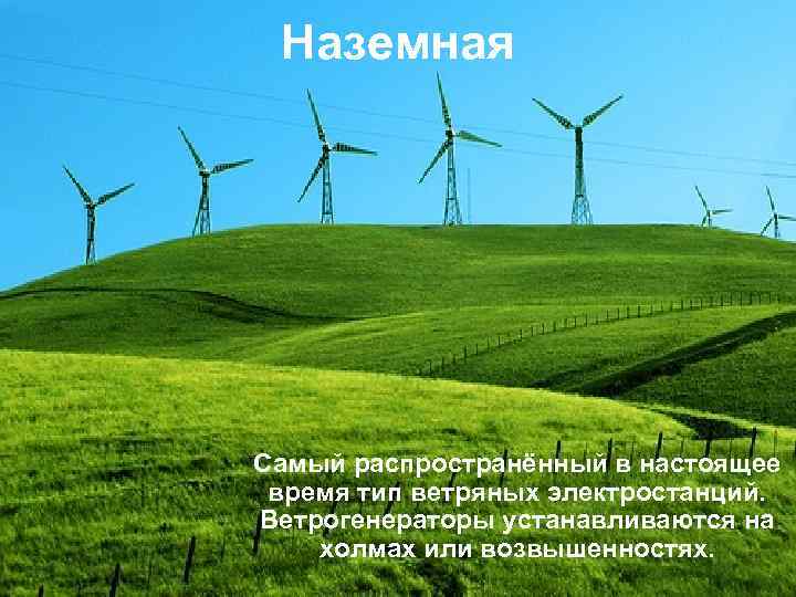 Наземная Самый распространённый в настоящее время тип ветряных электростанций. Ветрогенераторы устанавливаются на холмах или