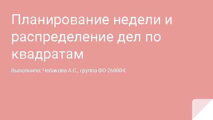 Планирование недели и распределение дел по квадратам Выполнила: Чебакова А. С. , группа ФО-260004