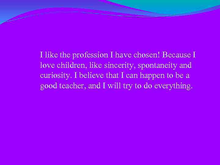 I like the profession I have chosen! Because I love children, like sincerity, spontaneity