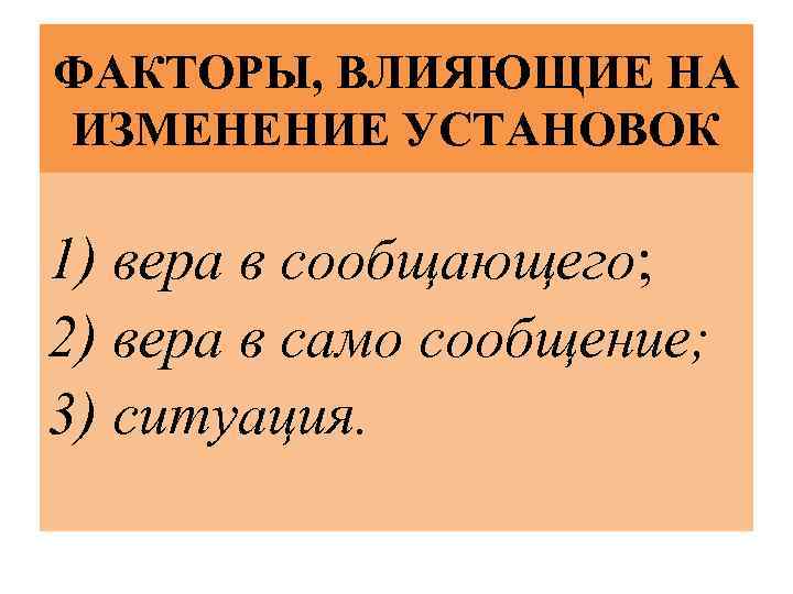 ФАКТОРЫ, ВЛИЯЮЩИЕ НА ИЗМЕНЕНИЕ УСТАНОВОК 1) вера в сообщающего; 2) вера в само сообщение;