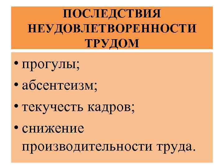 ПОСЛЕДСТВИЯ НЕУДОВЛЕТВОРЕННОСТИ ТРУДОМ • прогулы; • абсентеизм; • текучесть кадров; • снижение производительности труда.