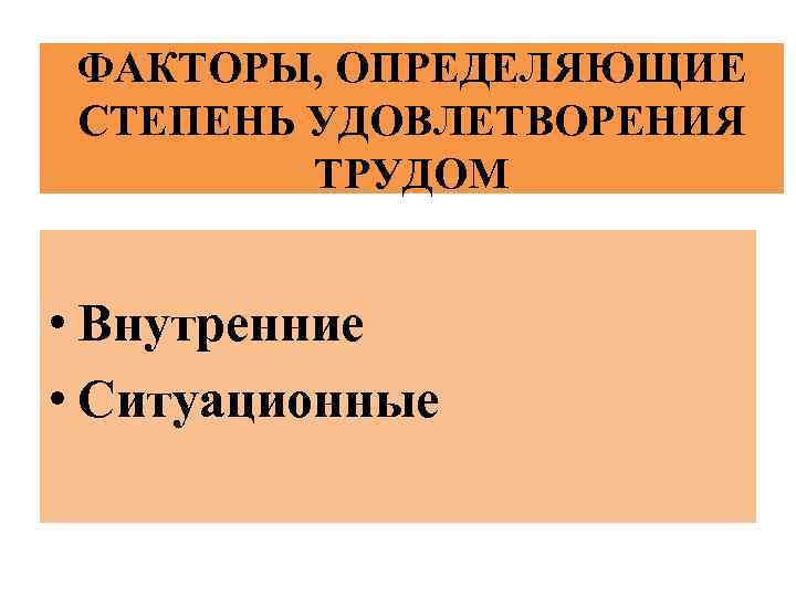 ФАКТОРЫ, ОПРЕДЕЛЯЮЩИЕ СТЕПЕНЬ УДОВЛЕТВОРЕНИЯ ТРУДОМ • Внутренние • Ситуационные 