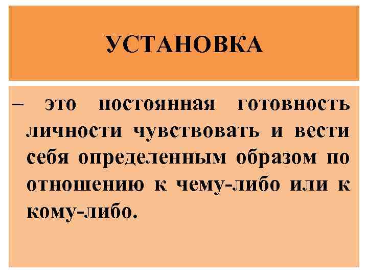 УСТАНОВКА – это постоянная готовность личности чувствовать и вести себя определенным образом по отношению