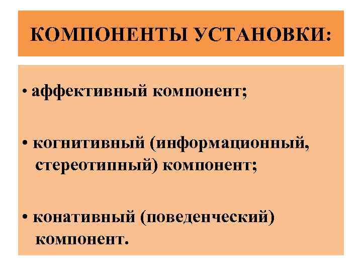 КОМПОНЕНТЫ УСТАНОВКИ: • аффективный компонент; • когнитивный (информационный, стереотипный) компонент; • конативный (поведенческий) компонент.