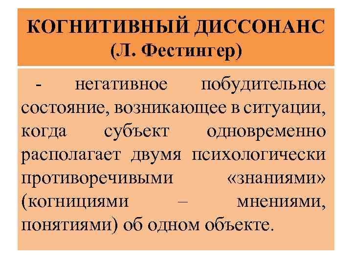 КОГНИТИВНЫЙ ДИССОНАНС (Л. Фестингер) - негативное побудительное состояние, возникающее в ситуации, когда субъект одновременно