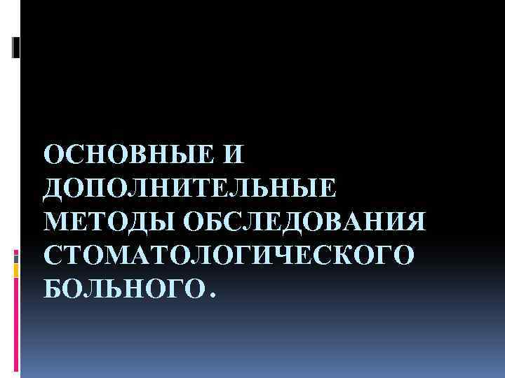ОСНОВНЫЕ И ДОПОЛНИТЕЛЬНЫЕ МЕТОДЫ ОБСЛЕДОВАНИЯ СТОМАТОЛОГИЧЕСКОГО БОЛЬНОГО. 