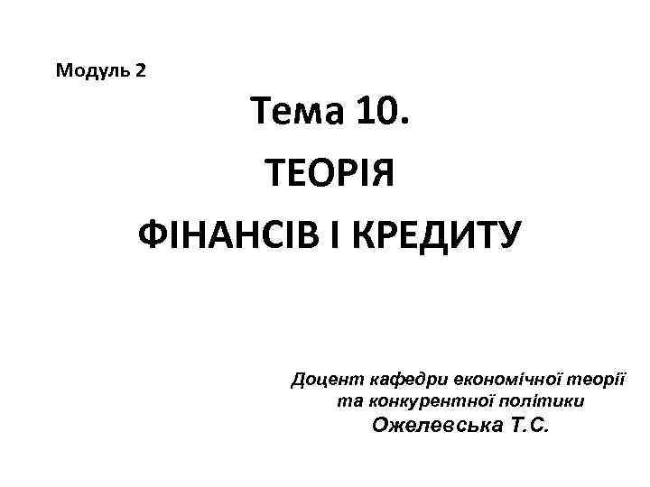 Модуль 2 Тема 10. ТЕОРІЯ ФІНАНСІВ І КРЕДИТУ Доцент кафедри економічної теорії та конкурентної