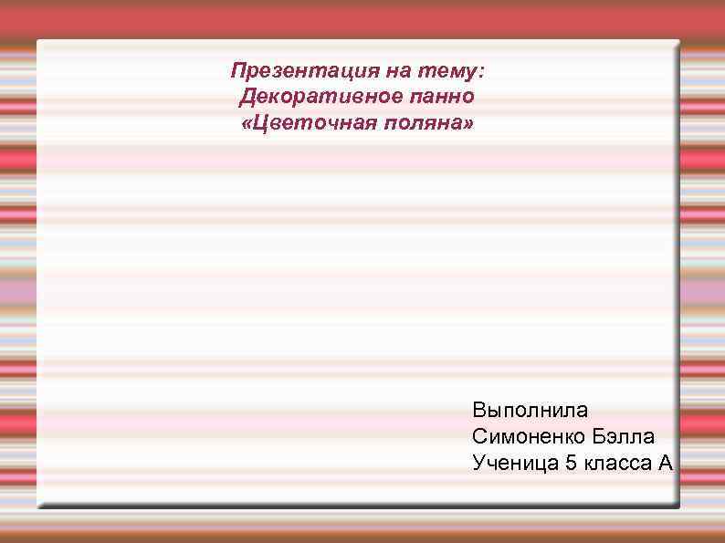 Презентация на тему: Декоративное панно «Цветочная поляна» Выполнила Симоненко Бэлла Ученица 5 класса А