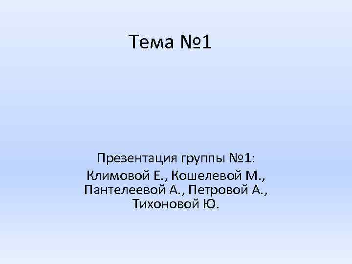 Тема № 1 Презентация группы № 1: Климовой Е. , Кошелевой М. , Пантелеевой