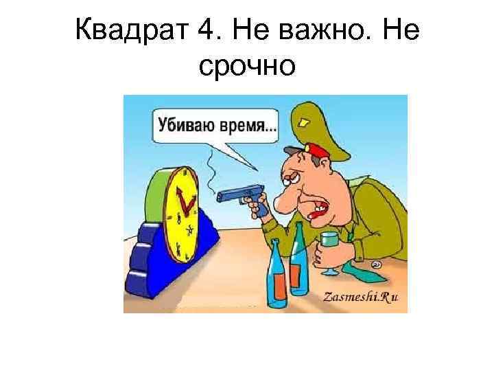 Квадрат 4. Не важно. Не срочно 