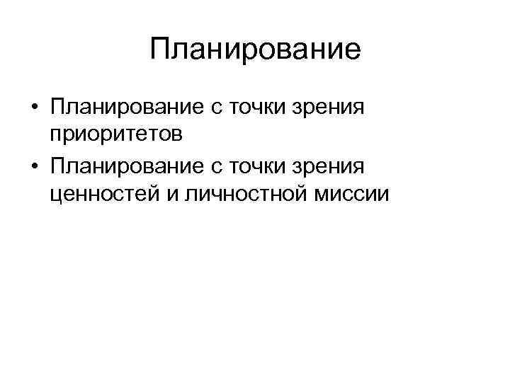 Планирование • Планирование с точки зрения приоритетов • Планирование с точки зрения ценностей и