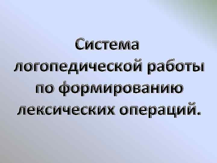 Система логопедической работы по формированию лексических операций. 