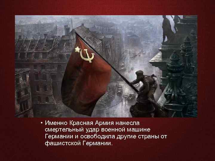  • Именно Красная Армия нанесла смертельный удар военной машине Германии и освободила другие