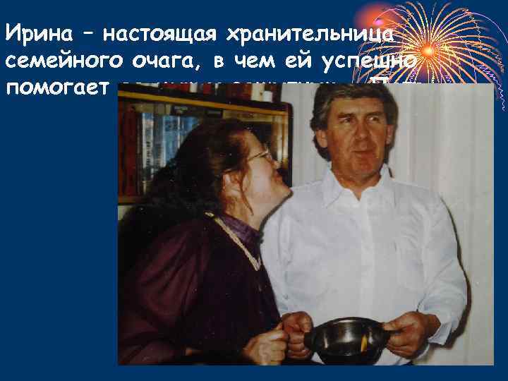 Ирина – настоящая хранительница семейного очага, в чем ей успешно помогает ее муж и