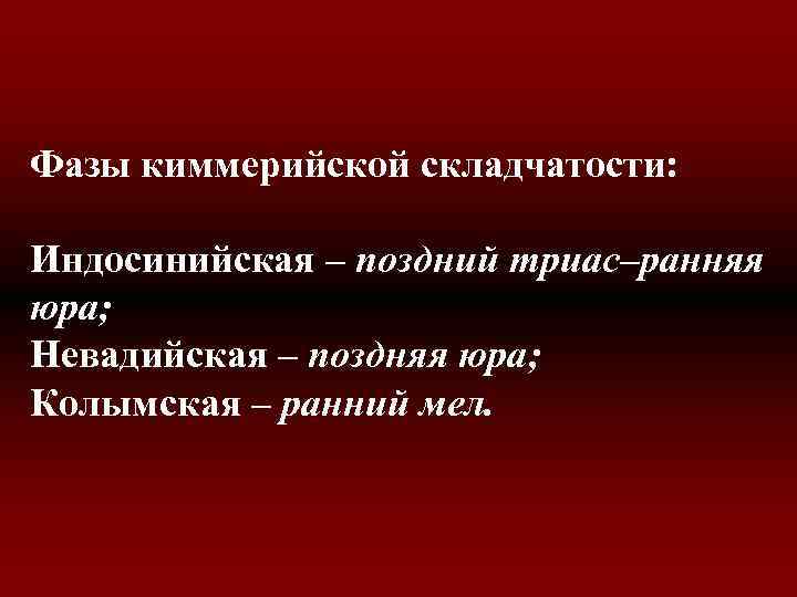 Фазы киммерийской складчатости: Индосинийская – поздний триас–ранняя юра; Невадийская – поздняя юра; Колымская –