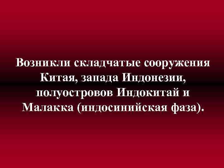 Возникли складчатые сооружения Китая, запада Индонезии, полуостровов Индокитай и Малакка (индосинийская фаза). 