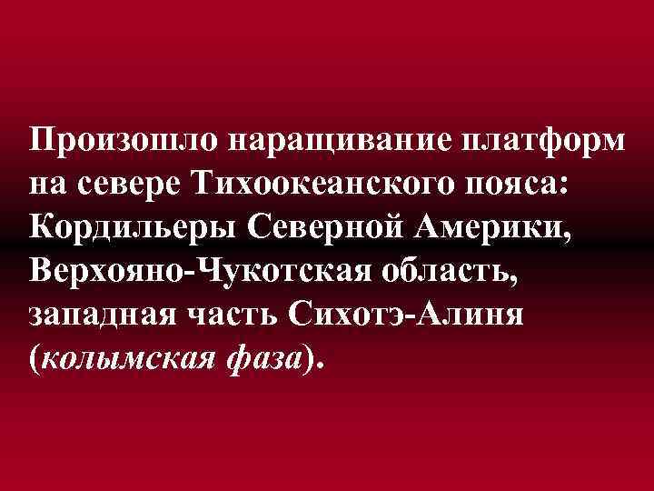 Произошло наращивание платформ на севере Тихоокеанского пояса: Кордильеры Северной Америки, Верхояно-Чукотская область, западная часть