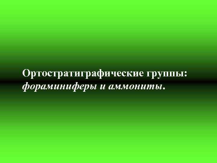 Ортостратиграфические группы: фораминиферы и аммониты. 