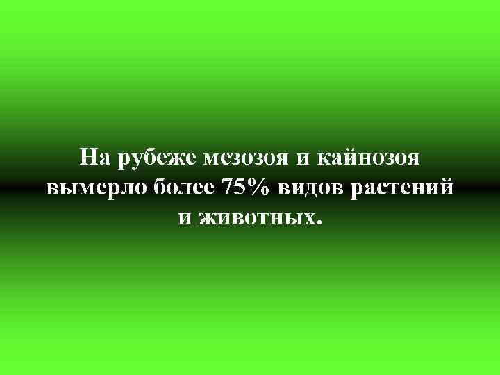 На рубеже мезозоя и кайнозоя вымерло более 75% видов растений и животных. 