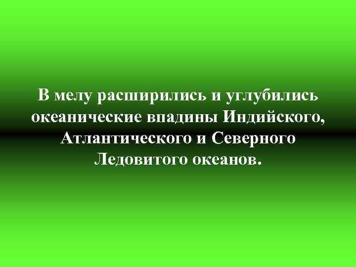 В мелу расширились и углубились океанические впадины Индийского, Атлантического и Северного Ледовитого океанов. 