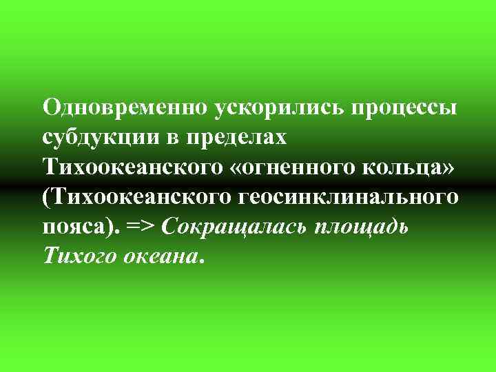 Одновременно ускорились процессы субдукции в пределах Тихоокеанского «огненного кольца» (Тихоокеанского геосинклинального пояса). => Сокращалась