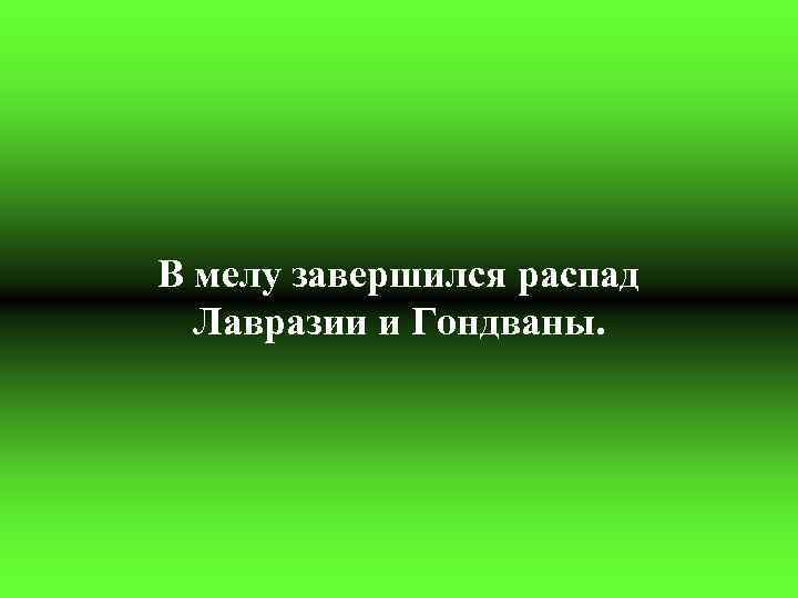 В мелу завершился распад Лавразии и Гондваны. 