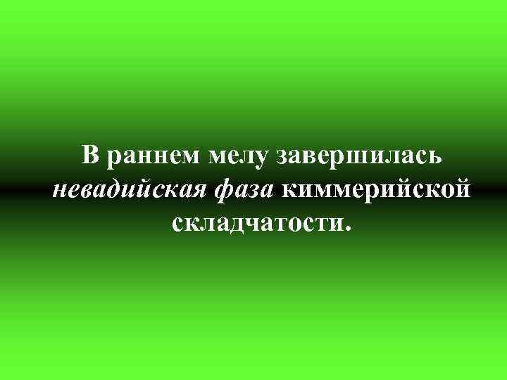 В раннем мелу завершилась невадийская фаза киммерийской складчатости. 