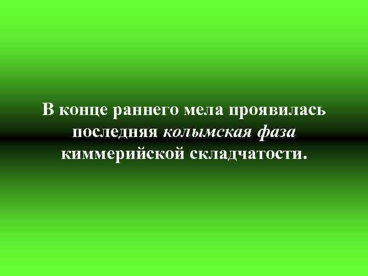 В конце раннего мела проявилась последняя колымская фаза киммерийской складчатости. 