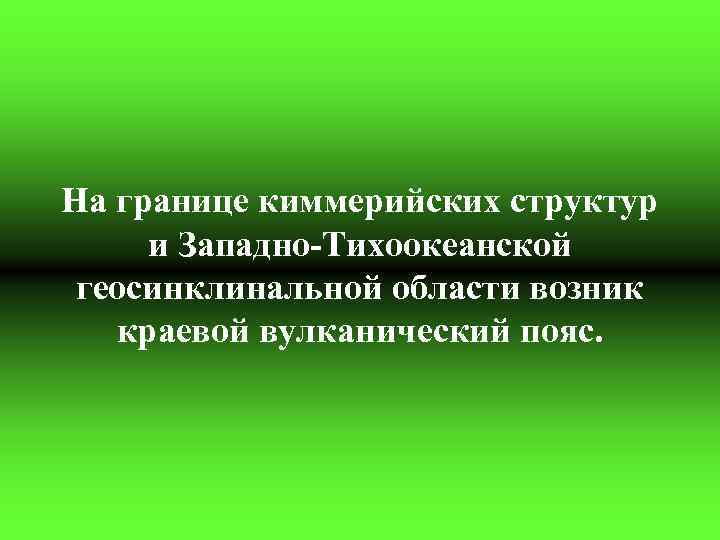 На границе киммерийских структур и Западно-Тихоокеанской геосинклинальной области возник краевой вулканический пояс. 