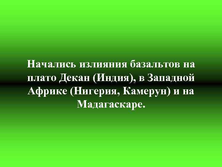 Начались излияния базальтов на плато Декан (Индия), в Западной Африке (Нигерия, Камерун) и на