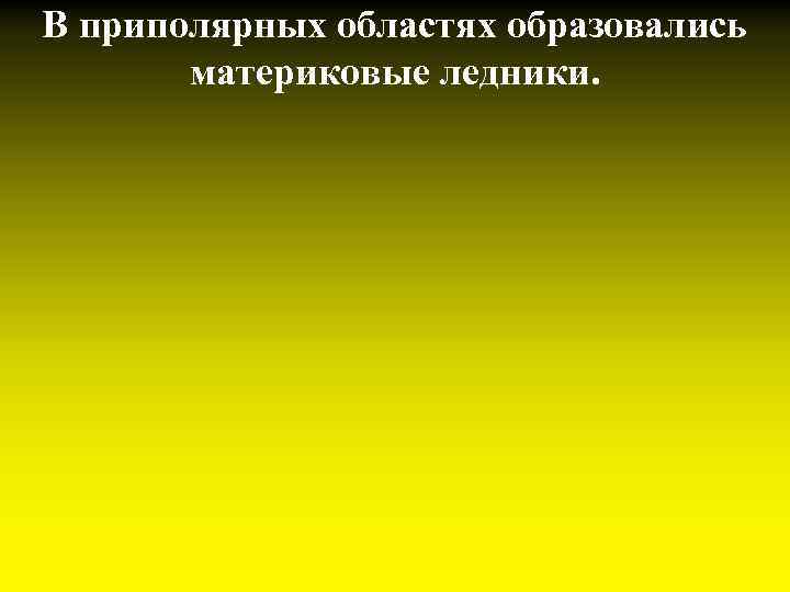 В приполярных областях образовались материковые ледники. 