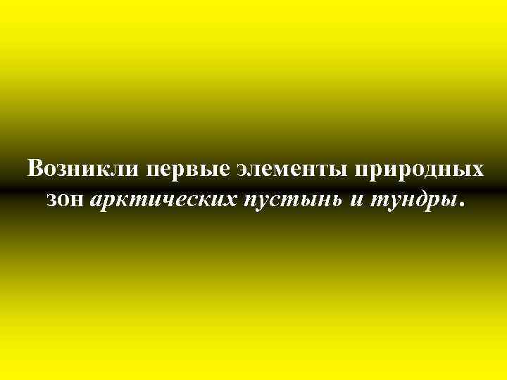 Возникли первые элементы природных зон арктических пустынь и тундры. 