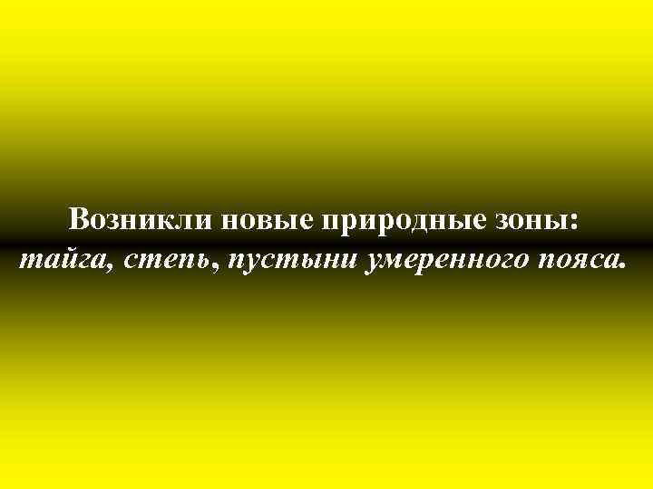 Возникли новые природные зоны: тайга, степь, пустыни умеренного пояса. 