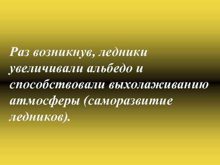 Раз возникнув, ледники увеличивали альбедо и способствовали выхолаживанию атмосферы (саморазвитие ледников). 