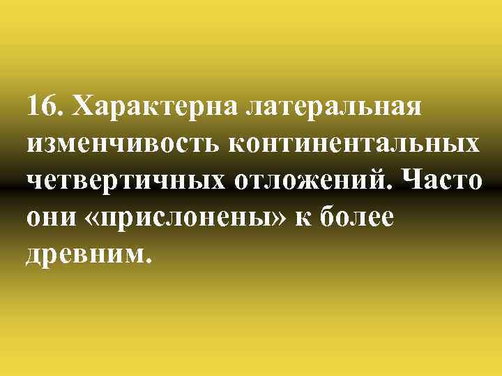 16. Характерна латеральная изменчивость континентальных четвертичных отложений. Часто они «прислонены» к более древним. 