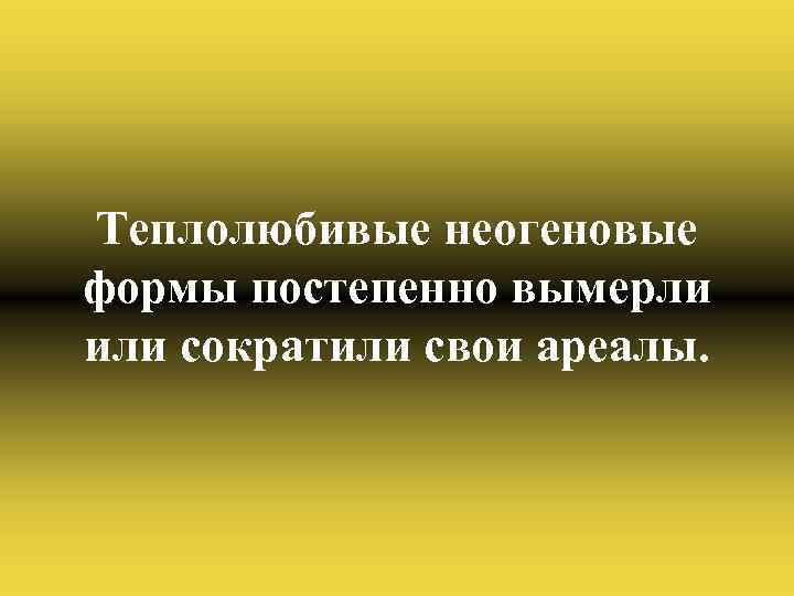 Теплолюбивые неогеновые формы постепенно вымерли или сократили свои ареалы. 