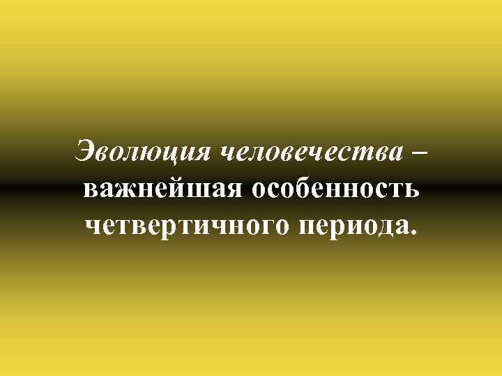 Эволюция человечества – важнейшая особенность четвертичного периода. 