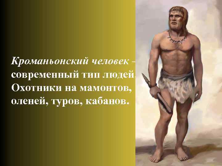 Кроманьонский человек – современный тип людей. Охотники на мамонтов, оленей, туров, кабанов. 