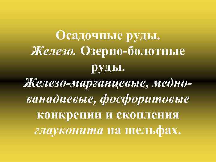 Осадочные руды. Железо. Озерно-болотные руды. Железо-марганцевые, меднованадиевые, фосфоритовые конкреции и скопления глауконита на шельфах.