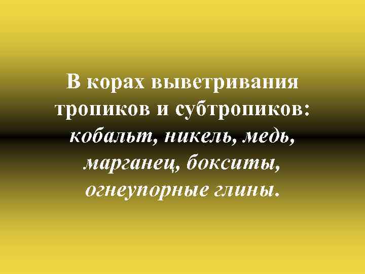 В корах выветривания тропиков и субтропиков: кобальт, никель, медь, марганец, бокситы, огнеупорные глины. 