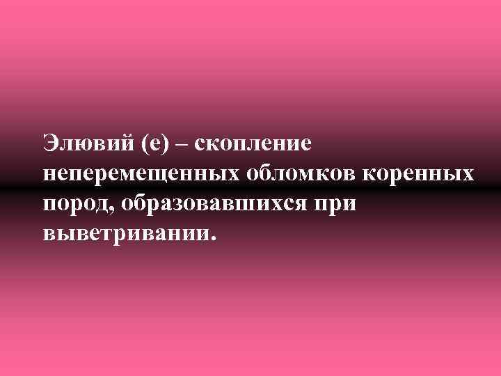 Элювий (e) – скопление неперемещенных обломков коренных пород, образовавшихся при выветривании. 